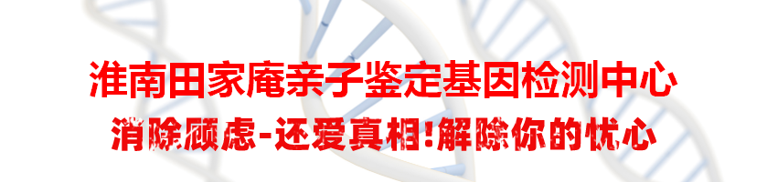 淮南田家庵亲子鉴定基因检测中心